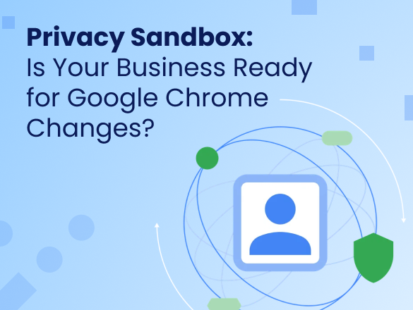 Privacy Sandbox: Is Your Business Ready for Google Chrome Changes?